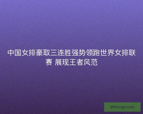 中国女排豪取三连胜强势领跑世界女排联赛 展现王者风范