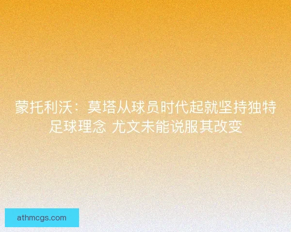 蒙托利沃：莫塔从球员时代起就坚持独特足球理念 尤文未能说服其改变