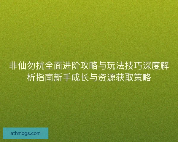 非仙勿扰全面进阶攻略与玩法技巧深度解析指南新手成长与资源获取策略 非仙勿扰全面进阶攻略与玩法技巧深度解析指南新手成长与资源获取策略