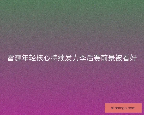 雷霆年轻核心持续发力季后赛前景被看好 雷霆年轻核心持续发力季后赛前景被看好