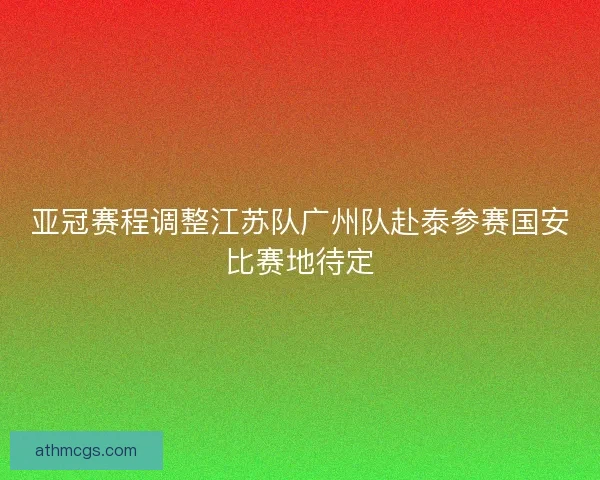 亚冠赛程调整江苏队广州队赴泰参赛国安比赛地待定 亚冠赛程调整江苏队广州队赴泰参赛国安比赛地待定