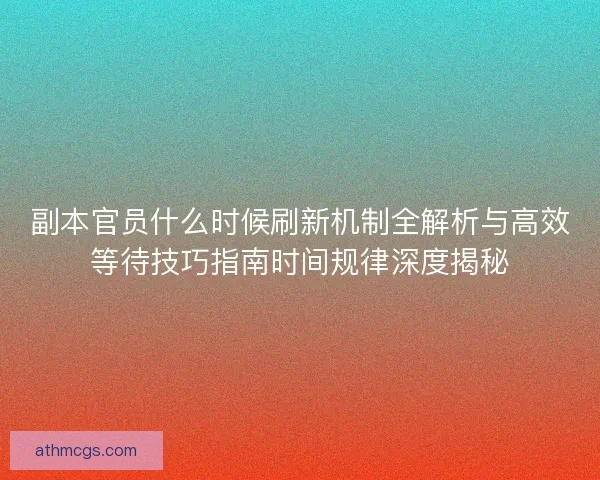 副本官员什么时候刷新机制全解析与高效等待技巧指南时间规律深度揭秘 副本官员什么时候刷新机制全解析与高效等待技巧指南时间规律深度揭秘