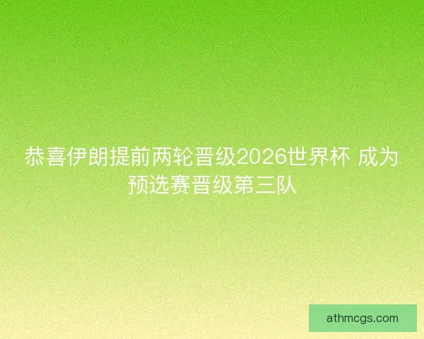 恭喜伊朗提前两轮晋级2026世界杯 成为预选赛晋级第三队