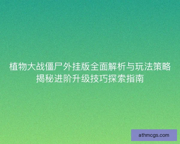植物大战僵尸外挂版全面解析与玩法策略揭秘进阶升级技巧探索指南 植物大战僵尸外挂版全面解析与玩法策略揭秘进阶升级技巧探索指南