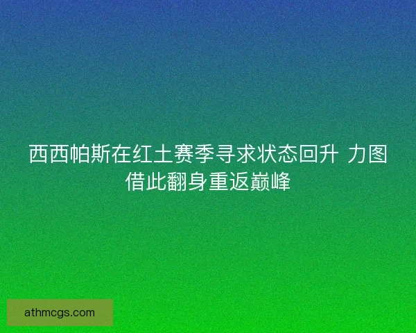 西西帕斯在红土赛季寻求状态回升 力图借此翻身重返巅峰 西西帕斯在红土赛季寻求状态回升 力图借此翻身重返巅峰