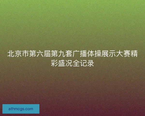 北京市第六届第九套广播体操展示大赛精彩盛况全记录 北京市第六届第九套广播体操展示大赛精彩盛况全记录