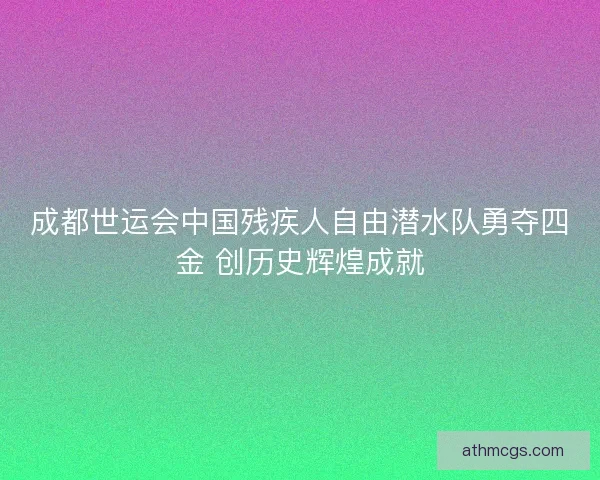 成都世运会中国残疾人自由潜水队勇夺四金 创历史辉煌成就 成都世运会中国残疾人自由潜水队勇夺四金 创历史辉煌成就