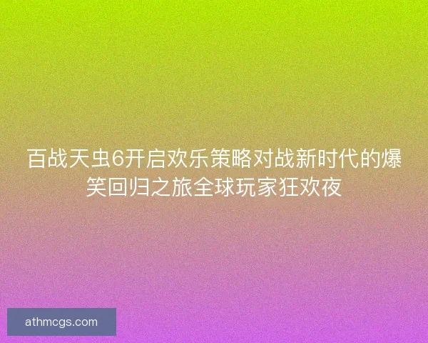 百战天虫6开启欢乐策略对战新时代的爆笑回归之旅全球玩家狂欢夜 百战天虫6开启欢乐策略对战新时代的爆笑回归之旅全球玩家狂欢夜