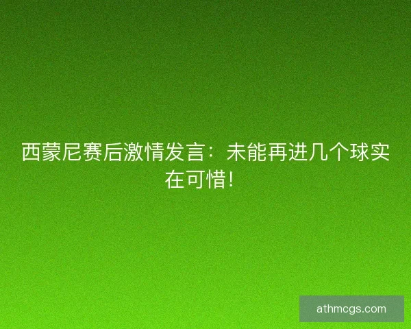 西蒙尼赛后激情发言:未能再进几个球实在可惜! 西蒙尼赛后激情发言:未能再进几个球实在可惜!