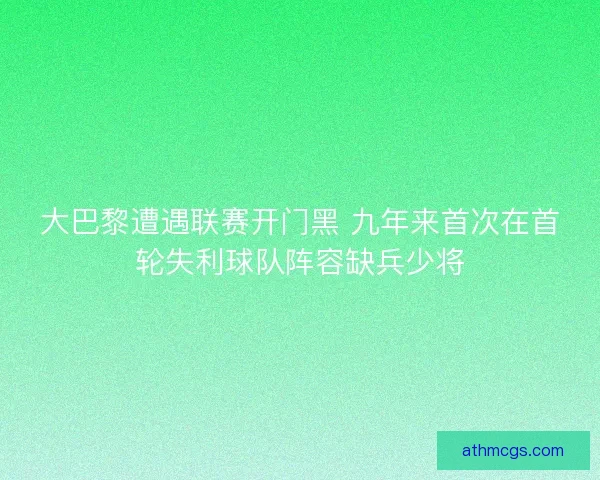 大巴黎遭遇联赛开门黑 九年来首次在首轮失利球队阵容缺兵少将 大巴黎遭遇联赛开门黑 九年来首次在首轮失利球队阵容缺兵少将