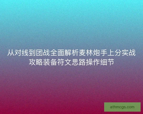 从对线到团战全面解析麦林炮手上分实战攻略装备符文思路操作细节 从对线到团战全面解析麦林炮手上分实战攻略装备符文思路操作细节