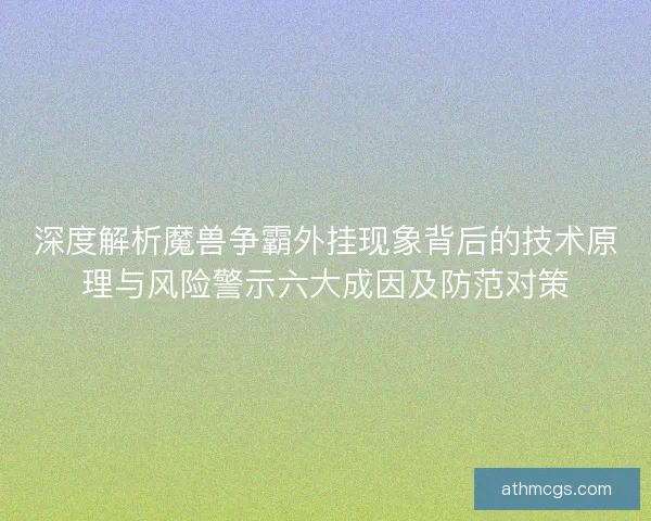 深度解析魔兽争霸外挂现象背后的技术原理与风险警示六大成因及防范对策 深度解析魔兽争霸外挂现象背后的技术原理与风险警示六大成因及防范对策