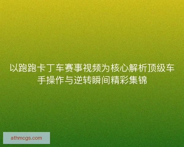 以跑跑卡丁车赛事视频为核心解析顶级车手操作与逆转瞬间精彩集锦 以跑跑卡丁车赛事视频为核心解析顶级车手操作与逆转瞬间精彩集锦