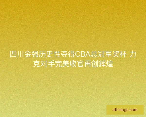 四川金强历史性夺得CBA总冠军奖杯 力克对手完美收官再创辉煌 四川金强历史性夺得CBA总冠军奖杯 力克对手完美收官再创辉煌