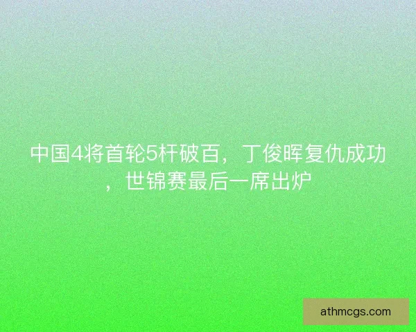 中国4将首轮5杆破百,丁俊晖复仇成功,世锦赛最后一席出炉 中国4将首轮5杆破百,丁俊晖复仇成功,世锦赛最后一席出炉