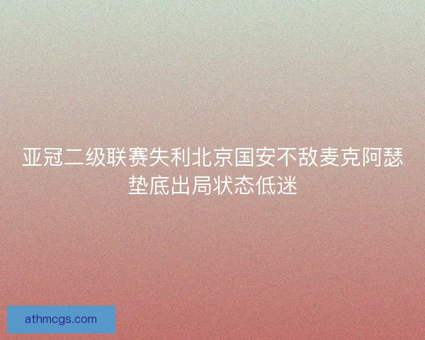 亚冠二级联赛失利北京国安不敌麦克阿瑟垫底出局状态低迷