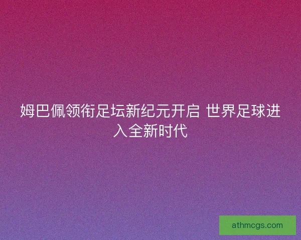 姆巴佩领衔足坛新纪元开启 世界足球进入全新时代 姆巴佩领衔足坛新纪元开启 世界足球进入全新时代