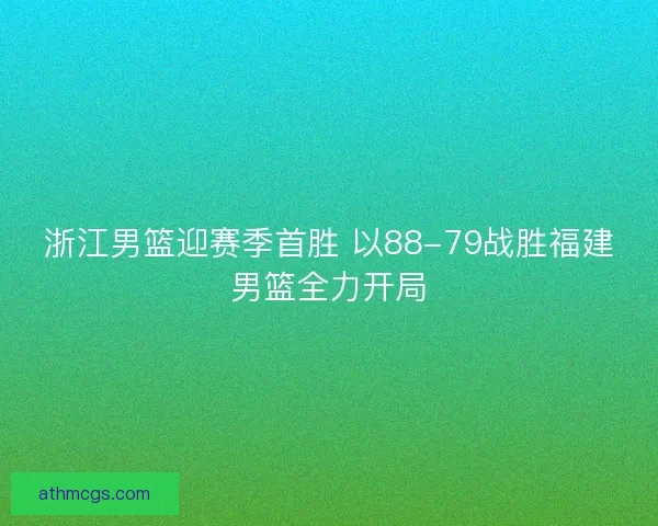 浙江男篮迎赛季首胜 以88-79战胜福建男篮全力开局 浙江男篮迎赛季首胜 以88-79战胜福建男篮全力开局
